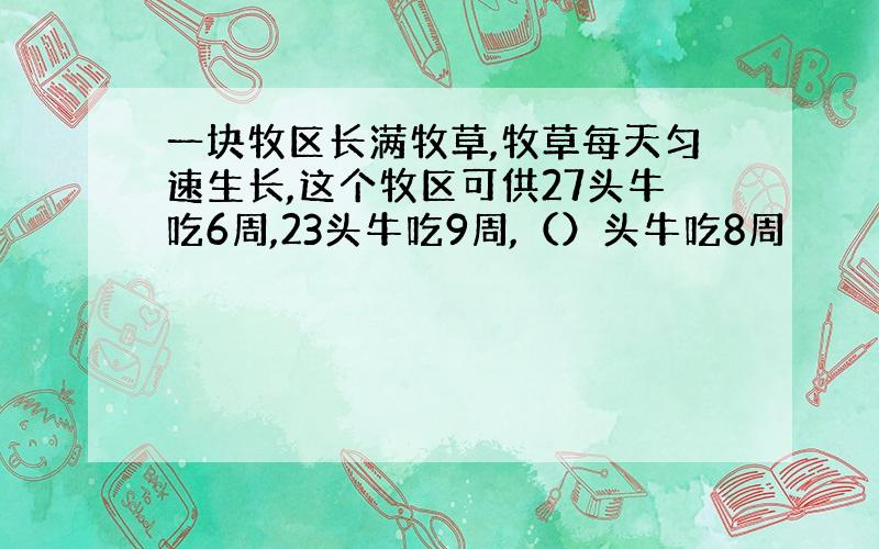 一块牧区长满牧草,牧草每天匀速生长,这个牧区可供27头牛吃6周,23头牛吃9周,（）头牛吃8周