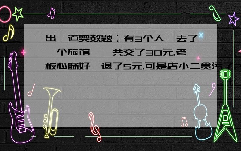 出一道奥数题：有3个人,去了一个旅馆,一共交了30元.老板心肠好,退了5元.可是店小二贪污了2元,给了他