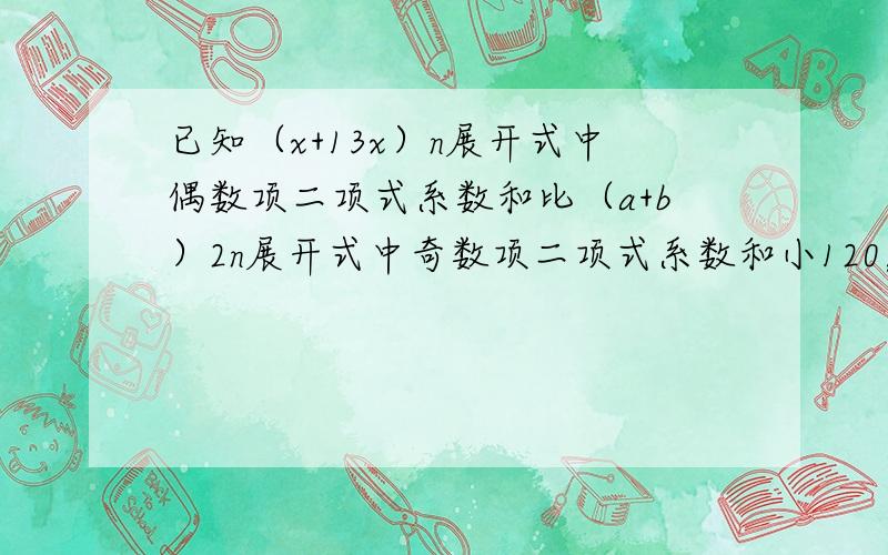 已知（x+13x）n展开式中偶数项二项式系数和比（a+b）2n展开式中奇数项二项式系数和小120，求：