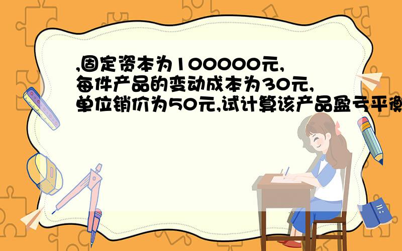 ,固定资本为100000元,每件产品的变动成本为30元,单位销价为50元,试计算该产品盈亏平衡点及销售额.