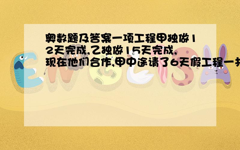 奥数题及答案一项工程甲独做12天完成,乙独做15天完成,现在他们合作,甲中途请了6天假工程一共需要（ ）