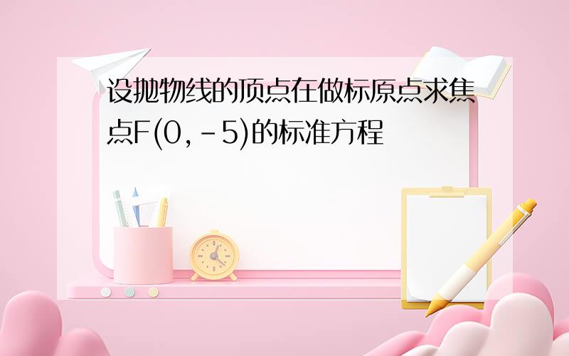 设抛物线的顶点在做标原点求焦点F(0,-5)的标准方程