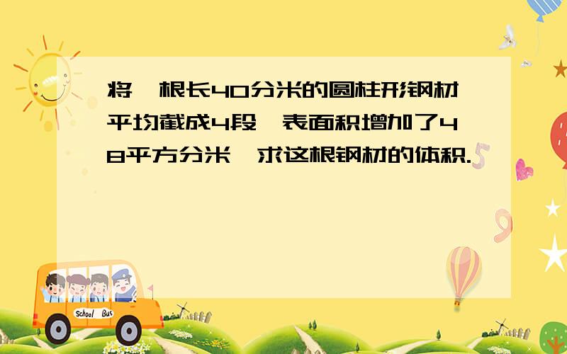 将一根长40分米的圆柱形钢材平均截成4段,表面积增加了48平方分米,求这根钢材的体积.