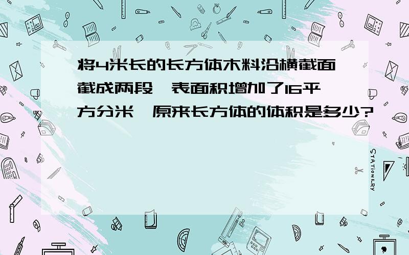 将4米长的长方体木料沿横截面截成两段,表面积增加了16平方分米,原来长方体的体积是多少?