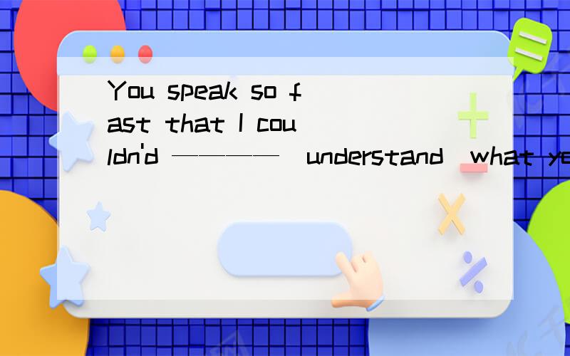 You speak so fast that I couldn'd ————（understand）what you s