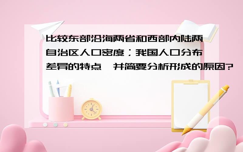 比较东部沿海两省和西部内陆两自治区人口密度；我国人口分布差异的特点,并简要分析形成的原因?