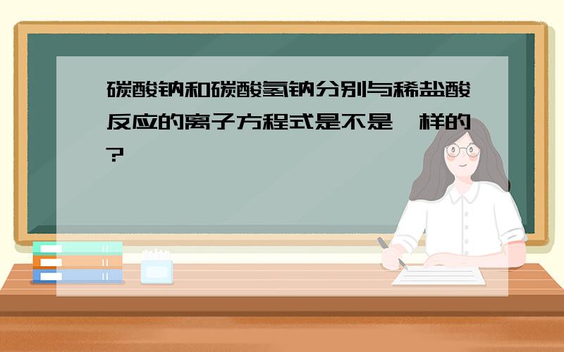 碳酸钠和碳酸氢钠分别与稀盐酸反应的离子方程式是不是一样的?