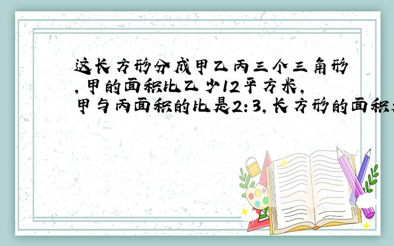 这长方形分成甲乙丙三个三角形,甲的面积比乙少12平方米,甲与丙面积的比是2：3,长方形的面积是多少平方