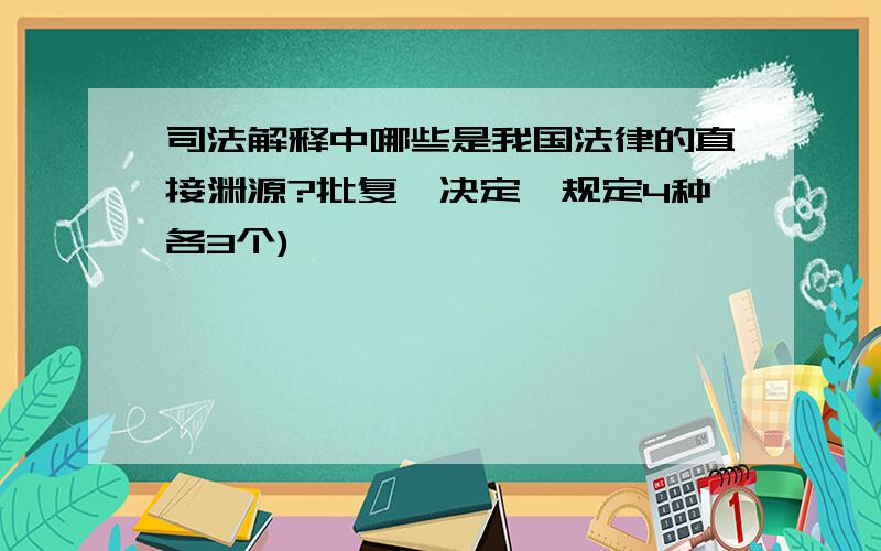 司法解释中哪些是我国法律的直接渊源?批复,决定,规定4种各3个)