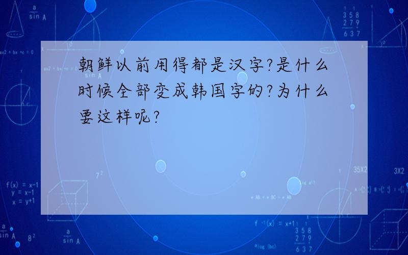 朝鲜以前用得都是汉字?是什么时候全部变成韩国字的?为什么要这样呢?