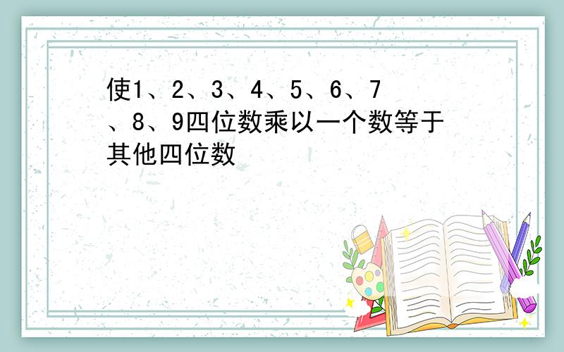 使1、2、3、4、5、6、7、8、9四位数乘以一个数等于其他四位数