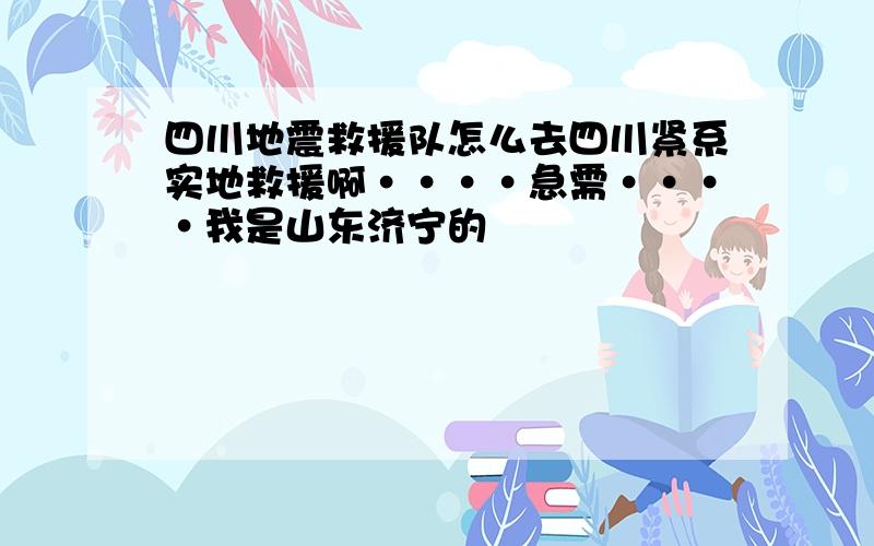 四川地震救援队怎么去四川紧系实地救援啊····急需····我是山东济宁的