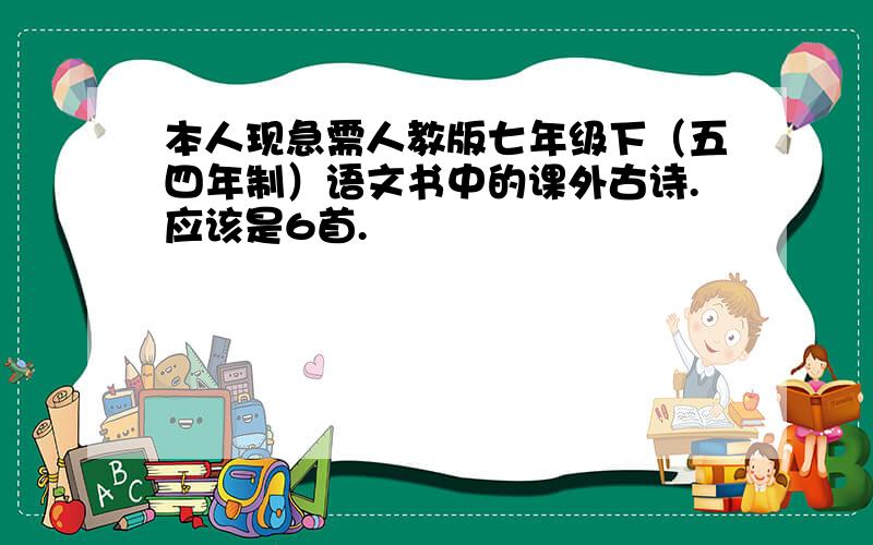 本人现急需人教版七年级下（五四年制）语文书中的课外古诗.应该是6首.