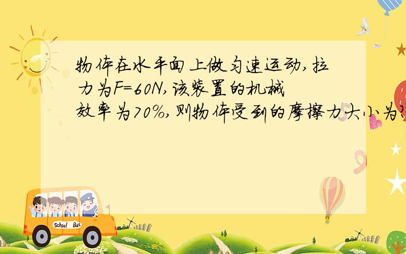 物体在水平面上做匀速运动,拉力为F=60N,该装置的机械效率为70%,则物体受到的摩擦力大小为?