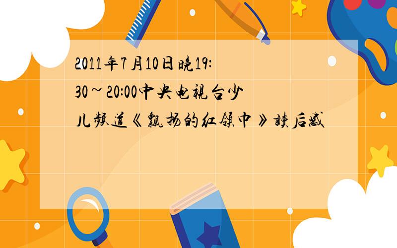 2011年7月10日晚19:30~20:00中央电视台少儿频道《飘扬的红领巾》读后感