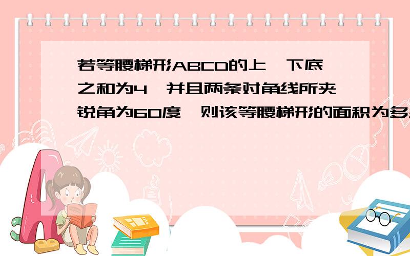 若等腰梯形ABCD的上、下底之和为4,并且两条对角线所夹锐角为60度,则该等腰梯形的面积为多少?（结果保留