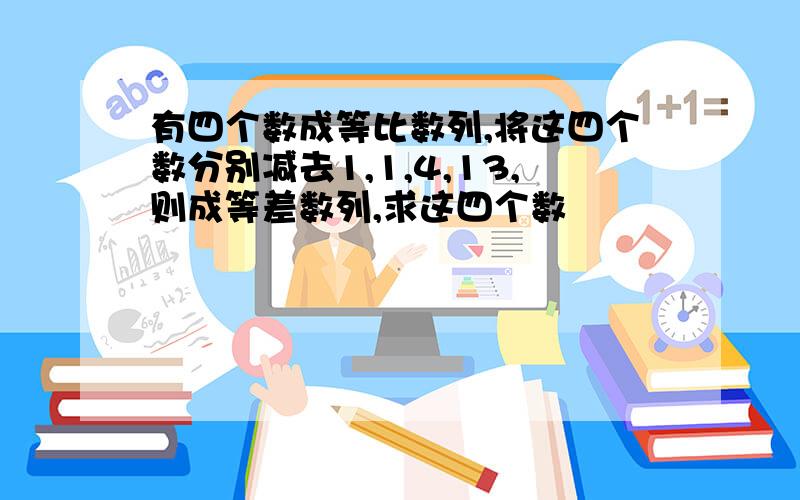 有四个数成等比数列,将这四个数分别减去1,1,4,13,则成等差数列,求这四个数