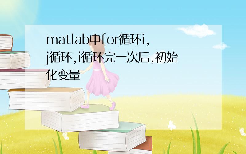 matlab中for循环i,j循环,i循环完一次后,初始化变量