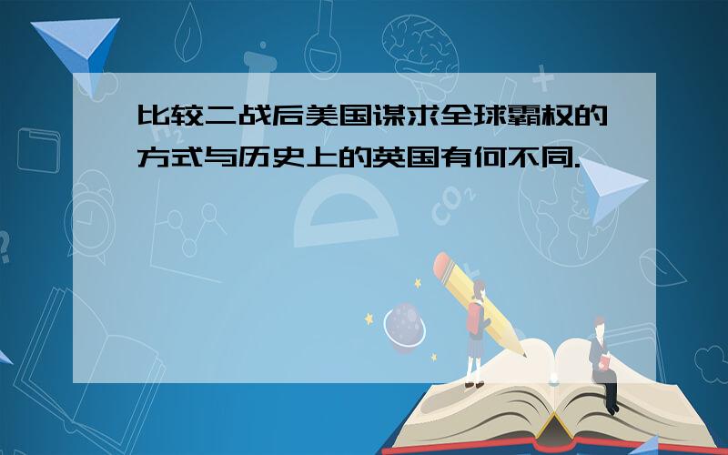 比较二战后美国谋求全球霸权的方式与历史上的英国有何不同.