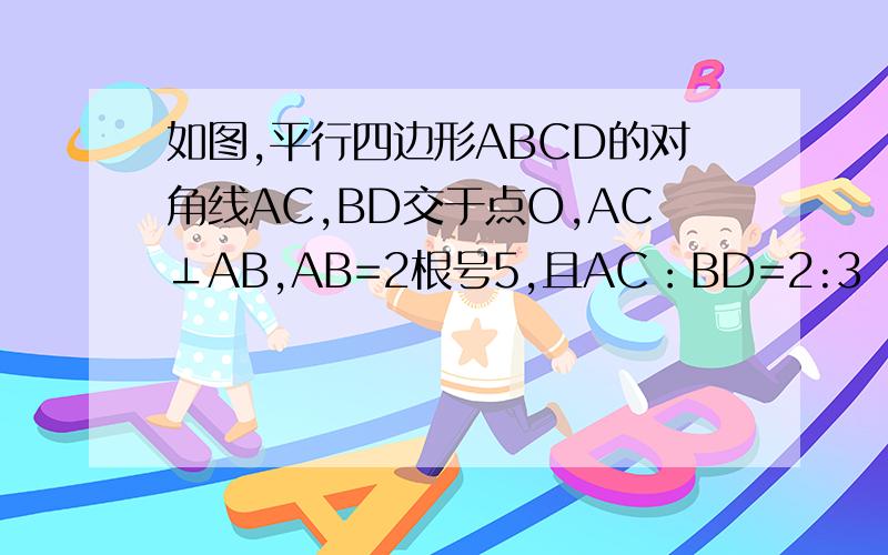 如图,平行四边形ABCD的对角线AC,BD交于点O,AC⊥AB,AB=2根号5,且AC：BD=2:3