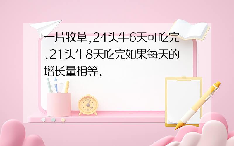 一片牧草,24头牛6天可吃完,21头牛8天吃完如果每天的增长量相等,