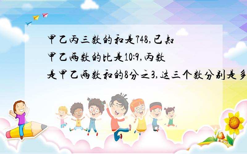 甲乙丙三数的和是748,已知甲乙两数的比是10:9,丙数是甲乙两数和的8分之3,这三个数分别是多少?