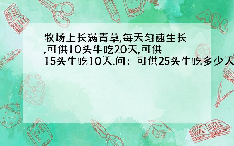 牧场上长满青草,每天匀速生长,可供10头牛吃20天,可供15头牛吃10天.问：可供25头牛吃多少天?