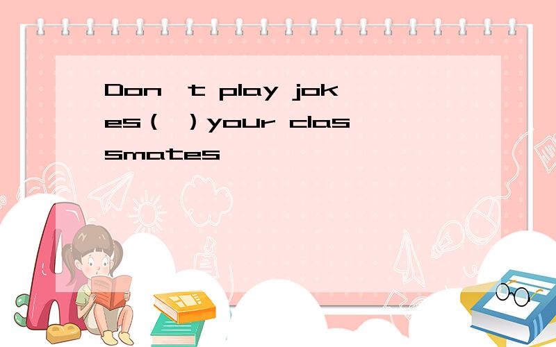 Don't play jokes（ ）your classmates