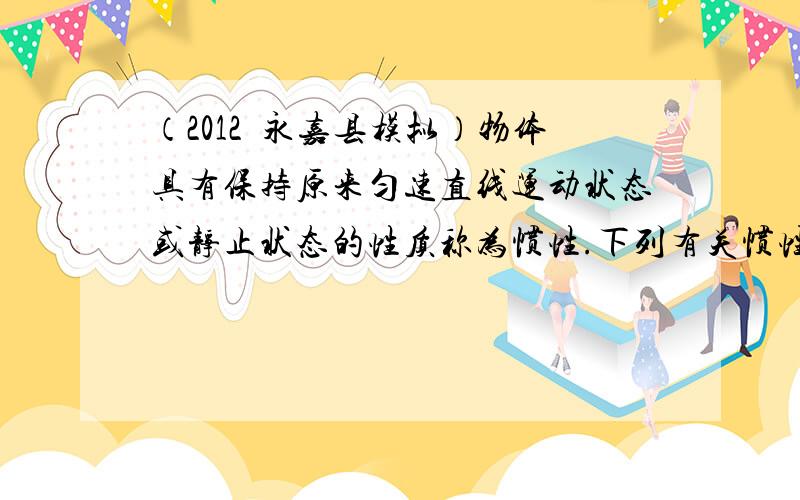 （2012•永嘉县模拟）物体具有保持原来匀速直线运动状态或静止状态的性质称为惯性.下列有关惯性的说法中，正确的是（　　）