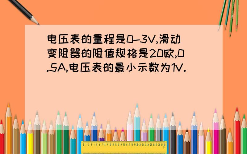 电压表的量程是0-3V,滑动变阻器的阻值规格是20欧,0.5A,电压表的最小示数为1V.