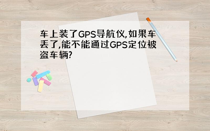 车上装了GPS导航仪,如果车丢了,能不能通过GPS定位被盗车辆?