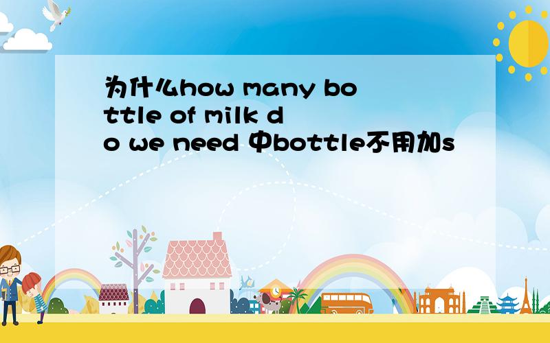 为什么how many bottle of milk do we need 中bottle不用加s