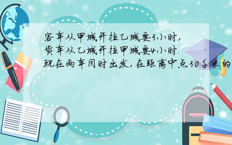 客车从甲城开往乙城要3小时,货车从乙城开往甲城要4小时.现在两车同时出发,在距离中点30千米的地方相遇,