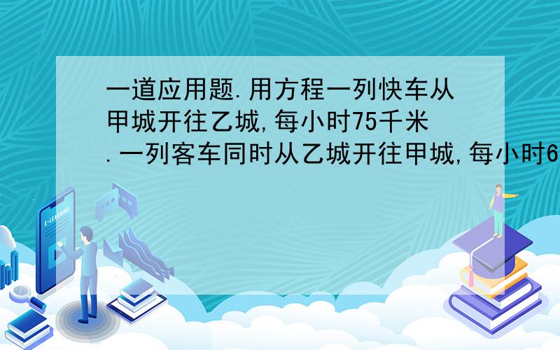 一道应用题.用方程一列快车从甲城开往乙城,每小时75千米.一列客车同时从乙城开往甲城,每小时60千米.两列火车距中点30