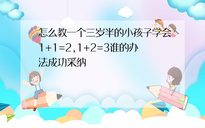 怎么教一个三岁半的小孩子学会1+1=2,1+2=3谁的办法成功采纳