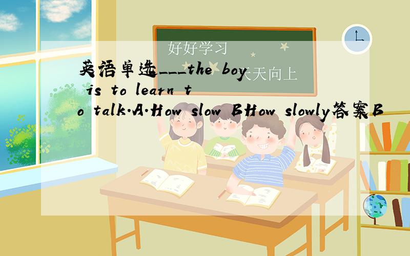 英语单选＿＿＿the boy is to learn to talk.A.How slow BHow slowly答案B