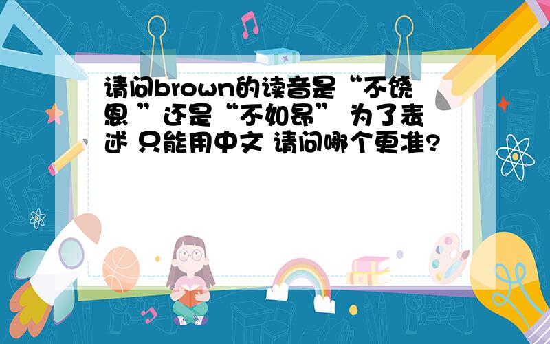 请问brown的读音是“不饶恩 ”还是“不如昂” 为了表述 只能用中文 请问哪个更准?