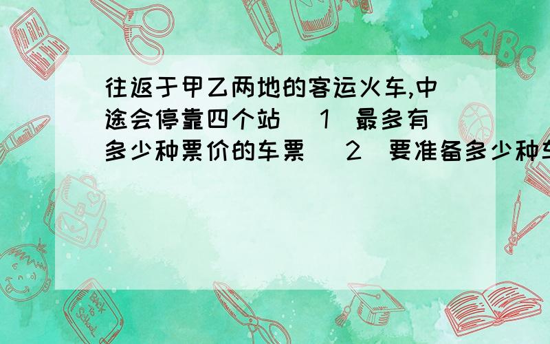 往返于甲乙两地的客运火车,中途会停靠四个站 （1）最多有多少种票价的车票 （2）要准备多少种车票