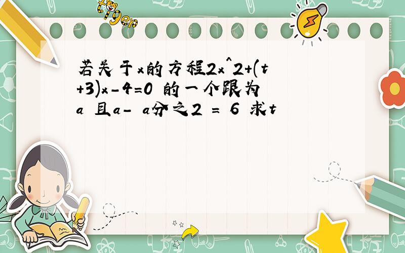 若关于x的方程2x^2+(t+3)x-4=0 的一个跟为a 且a- a分之2 = 6 求t