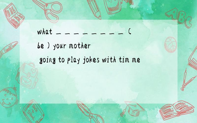 what ________(be)your mother going to play jokes with tim me