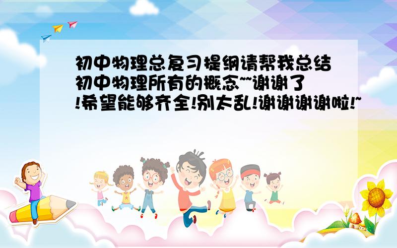 初中物理总复习提纲请帮我总结初中物理所有的概念~~谢谢了!希望能够齐全!别太乱!谢谢谢谢啦!~