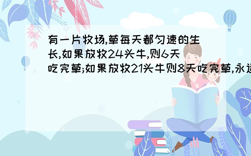 有一片牧场,草每天都匀速的生长,如果放牧24头牛,则6天吃完草;如果放牧21头牛则8天吃完草,永远吃不完几天?