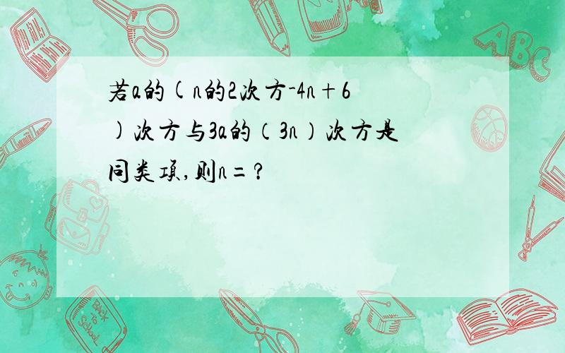 若a的(n的2次方-4n+6)次方与3a的（3n）次方是同类项,则n=?