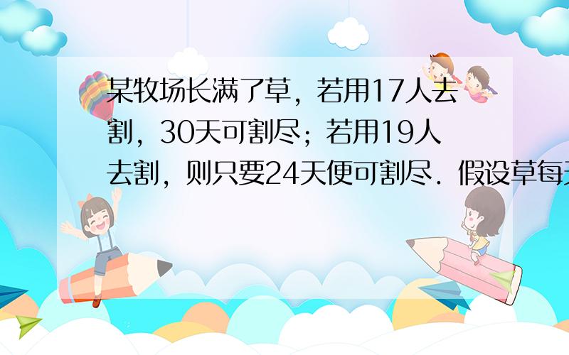 某牧场长满了草，若用17人去割，30天可割尽；若用19人去割，则只要24天便可割尽．假设草每天匀速生长，每人每天割草量相