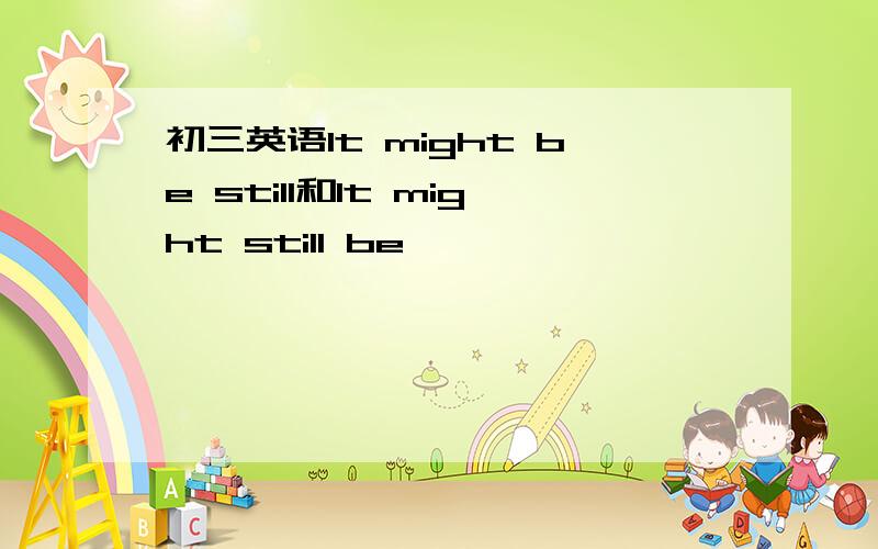 初三英语It might be still和It might still be