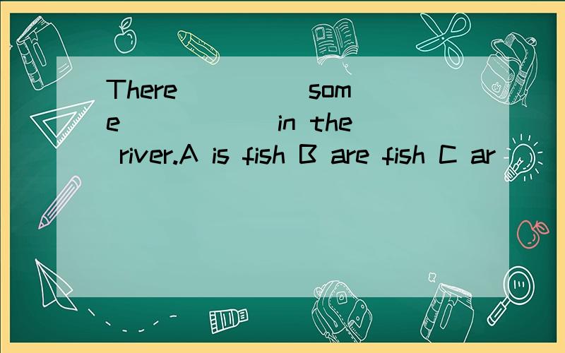 There ____ some _____ in the river.A is fish B are fish C ar