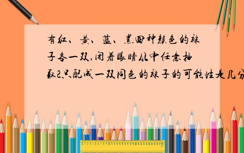 有红、黄、蓝、黑四种颜色的袜子各一双,闭着眼睛从中任意抽取2只配成一双同色的袜子的可能性是几分之几?