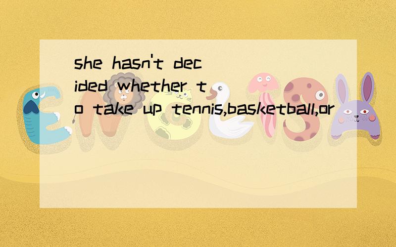 she hasn't decided whether to take up tennis,basketball,or(