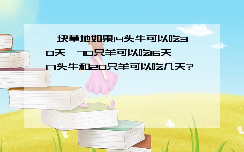 一块草地如果14头牛可以吃30天,70只羊可以吃16天,17头牛和20只羊可以吃几天?