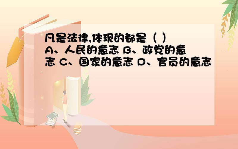 凡是法律,体现的都是（ ） A、人民的意志 B、政党的意志 C、国家的意志 D、官员的意志